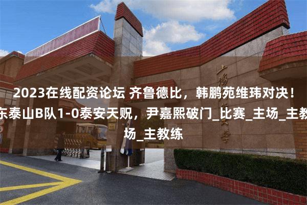2023在线配资论坛 齐鲁德比，韩鹏苑维玮对决！山东泰山B队