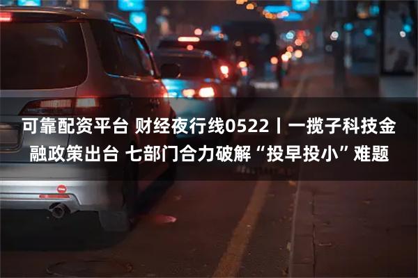 可靠配资平台 财经夜行线0522丨一揽子科技金融政策出台 七