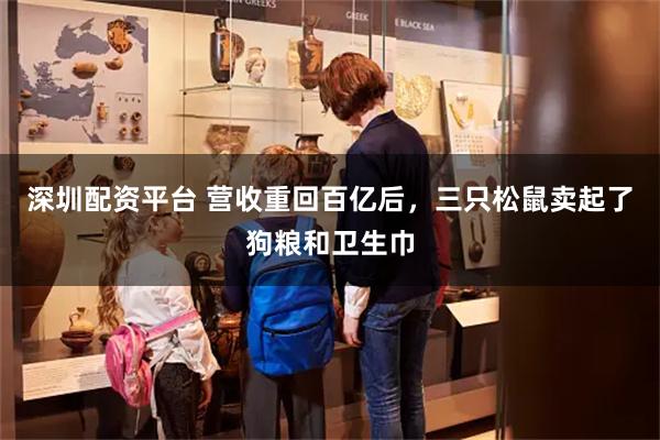 深圳配资平台 营收重回百亿后，三只松鼠卖起了狗粮和卫生巾