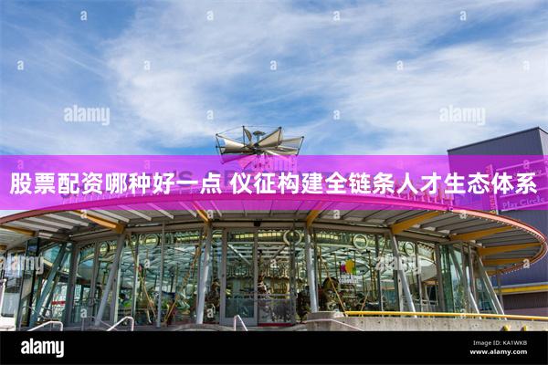 股票配资哪种好一点 仪征构建全链条人才生态体系