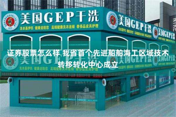 证券股票怎么样 我省首个先进船舶海工区域技术转移转化中心成立