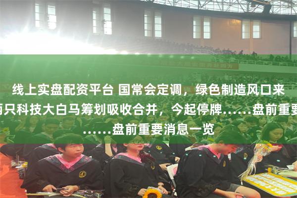 线上实盘配资平台 国常会定调，绿色制造风口来袭；A股两只科技
