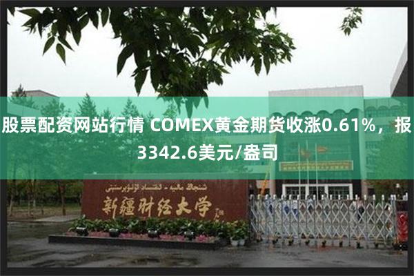股票配资网站行情 COMEX黄金期货收涨0.61%，报334