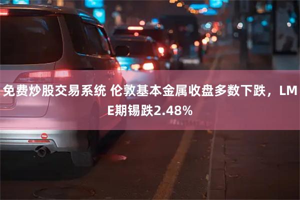 免费炒股交易系统 伦敦基本金属收盘多数下跌，LME期锡跌2.