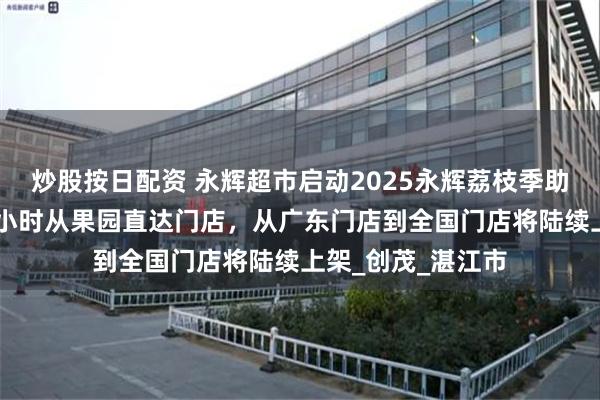 炒股按日配资 永辉超市启动2025永辉荔枝季助农活动：最快2