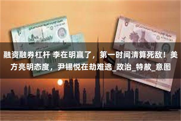 融资融券杠杆 李在明赢了，第一时间清算死敌！美方亮明态度，尹