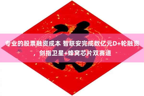 专业的股票融资成本 智联安完成数亿元D+轮融资，剑指卫星+蜂