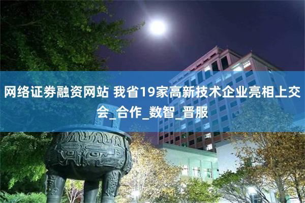 网络证劵融资网站 我省19家高新技术企业亮相上交会_合作_数
