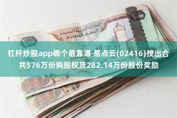 杠杆炒股app哪个最靠谱 易点云(02416)授出合共576
