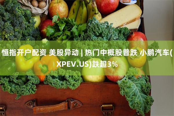 恒指开户配资 美股异动 | 热门中概股普跌 小鹏汽车(XPE