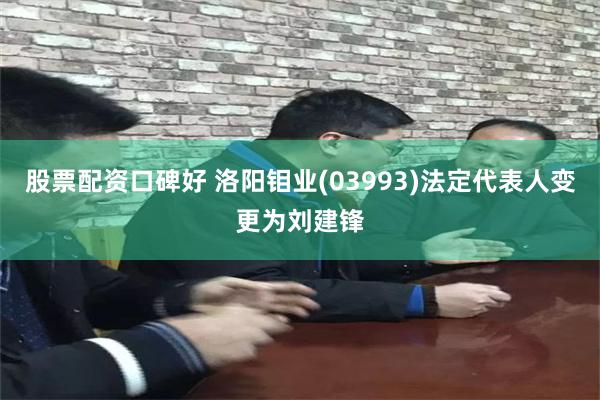 股票配资口碑好 洛阳钼业(03993)法定代表人变更为刘建锋