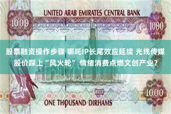 股票融资操作步骤 哪吒IP长尾效应延续 光线传媒股价踩上“风