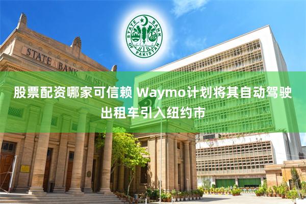 股票配资哪家可信赖 Waymo计划将其自动驾驶出租车引入纽约