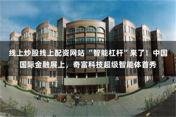 线上炒股线上配资网站 “智能杠杆”来了！中国国际金融展上，奇