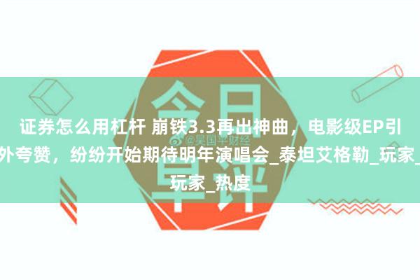 证券怎么用杠杆 崩铁3.3再出神曲，电影级EP引来老外夸赞，