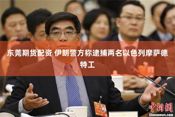 东莞期货配资 伊朗警方称逮捕两名以色列摩萨德特工