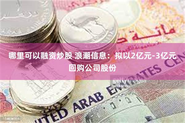 哪里可以融资炒股 浪潮信息：拟以2亿元-3亿元回购公司股份