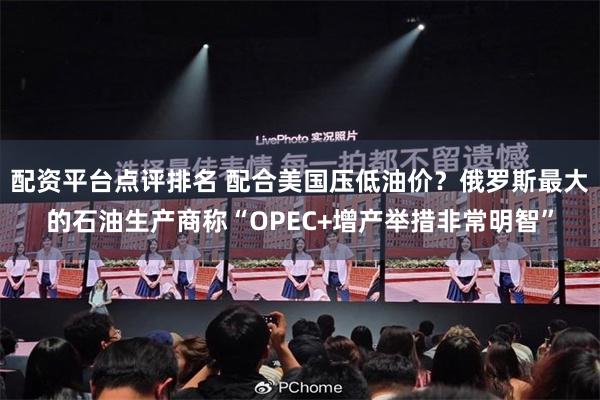 配资平台点评排名 配合美国压低油价？俄罗斯最大的石油生产商称
