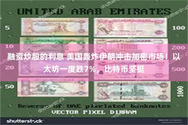 融资炒股的利息 美国轰炸伊朗冲击加密市场！以太坊一度跌7%，