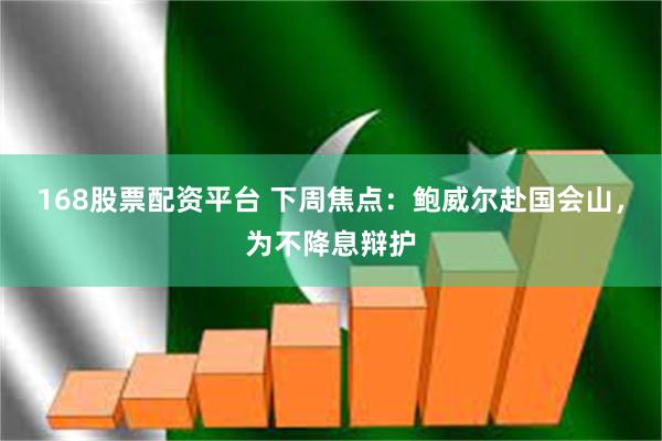 168股票配资平台 下周焦点：鲍威尔赴国会山，为不降息辩护