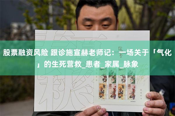 股票融资风险 跟诊施宣赫老师记：一场关于「气化」的生死营救_