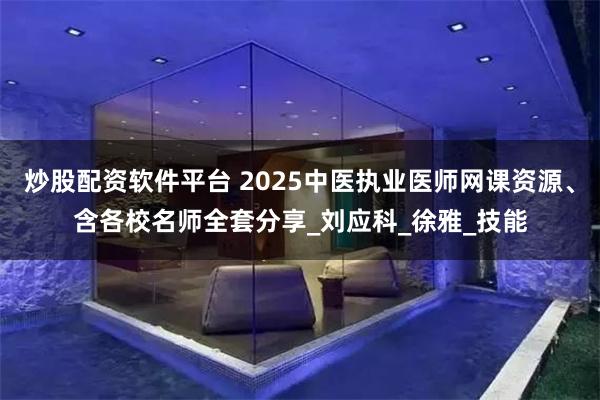 炒股配资软件平台 2025中医执业医师网课资源、含各校名师全
