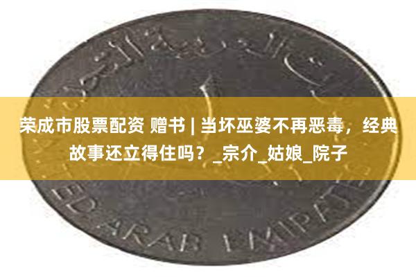 荣成市股票配资 赠书 | 当坏巫婆不再恶毒，经典故事还立得住