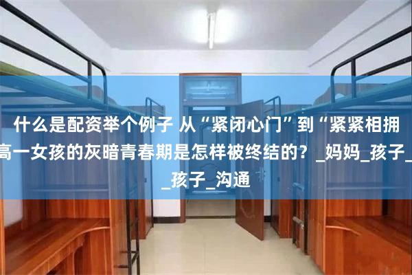 什么是配资举个例子 从“紧闭心门”到“紧紧相拥”，高一女孩的