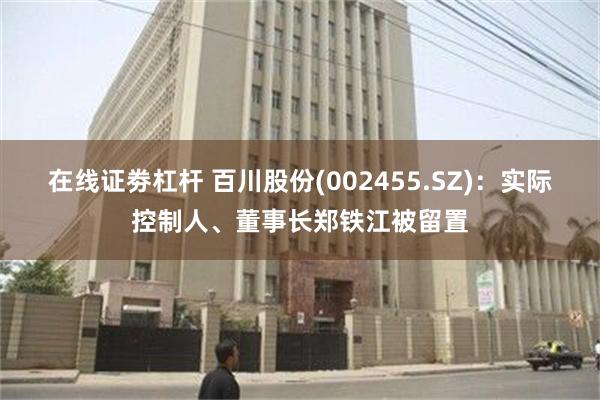 在线证劵杠杆 百川股份(002455.SZ)：实际控制人、董