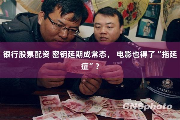 银行股票配资 密钥延期成常态， 电影也得了“拖延症”？