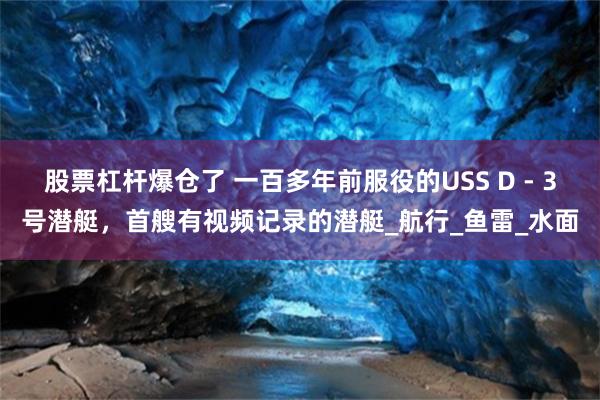 股票杠杆爆仓了 一百多年前服役的USS D - 3号潜艇，首