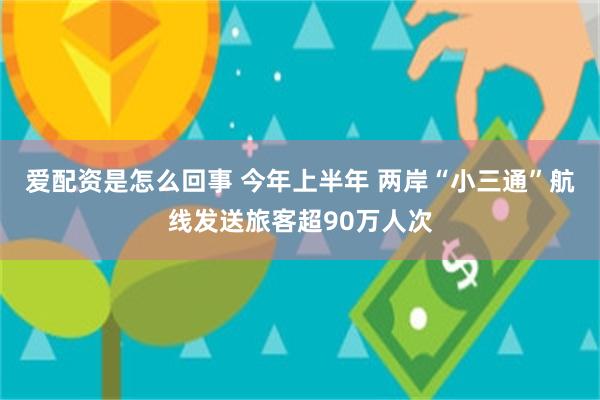 爱配资是怎么回事 今年上半年 两岸“小三通”航线发送旅客超9