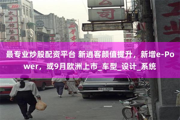 最专业炒股配资平台 新逍客颜值提升，新增e-Power，或9
