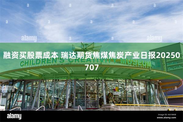 融资买股票成本 瑞达期货焦煤焦炭产业日报20250707