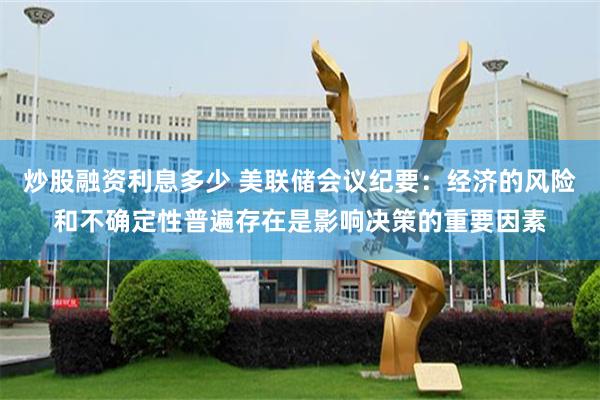 炒股融资利息多少 美联储会议纪要：经济的风险和不确定性普遍存