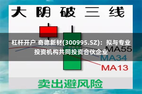 杠杆开户 奇德新材(300995.SZ)：拟与专业投资机构共