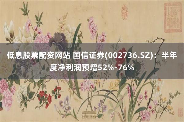 低息股票配资网站 国信证券(002736.SZ)：半年度净利