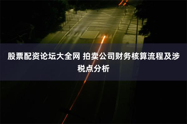 股票配资论坛大全网 拍卖公司财务核算流程及涉税点分析