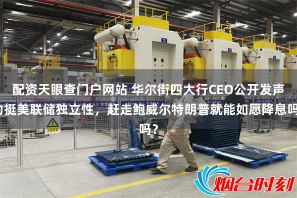 配资天眼查门户网站 华尔街四大行CEO公开发声力挺美联储独立