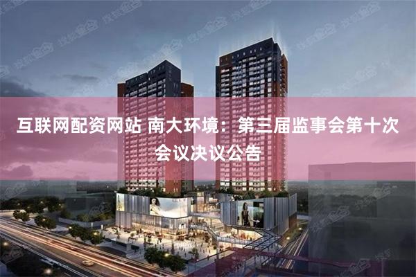 互联网配资网站 南大环境：第三届监事会第十次会议决议公告