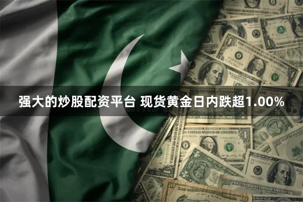 强大的炒股配资平台 现货黄金日内跌超1.00%