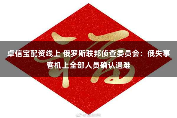 卓信宝配资线上 俄罗斯联邦侦查委员会：俄失事客机上全部人员确
