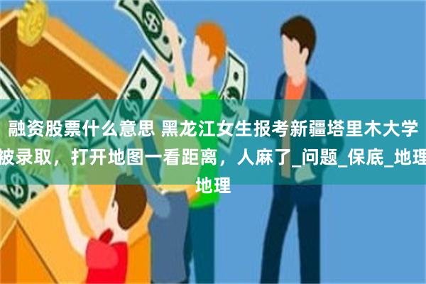 融资股票什么意思 黑龙江女生报考新疆塔里木大学被录取，打开地