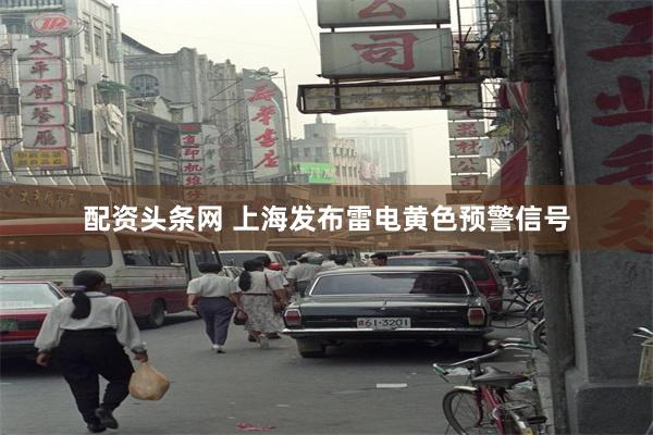 配资头条网 上海发布雷电黄色预警信号