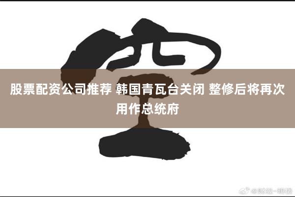 股票配资公司推荐 韩国青瓦台关闭 整修后将再次用作总统府