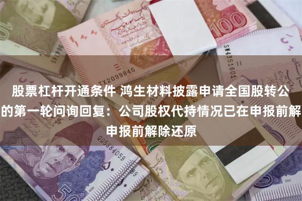 股票杠杆开通条件 鸿生材料披露申请全国股转公司挂牌的第一轮问