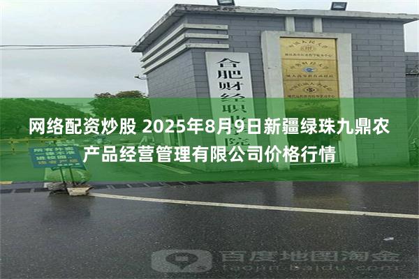 网络配资炒股 2025年8月9日新疆绿珠九鼎农产品经营管理有