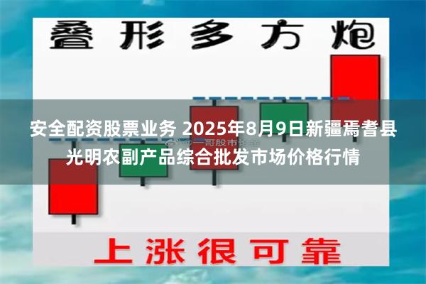 安全配资股票业务 2025年8月9日新疆焉耆县光明农副产品综