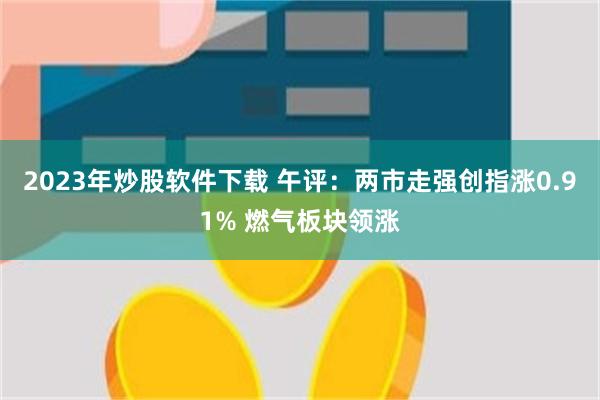 2023年炒股软件下载 午评：两市走强创指涨0.91% 燃气