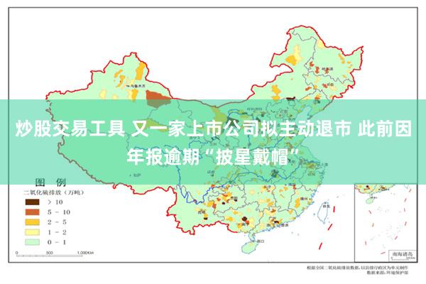炒股交易工具 又一家上市公司拟主动退市 此前因年报逾期“披星